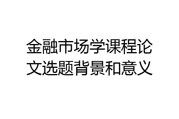 金融市场学课程论文选题背景和意义