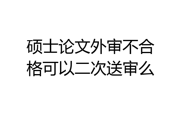 硕士论文外审不合格可以二次送审么