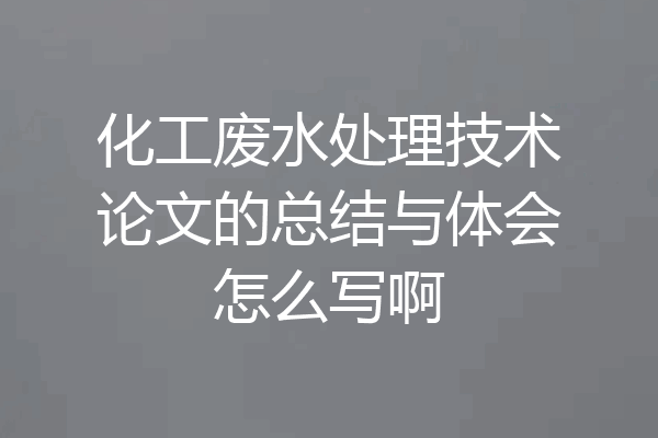化工废水处理技术论文的总结与体会怎么写啊