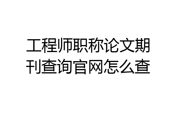 工程师职称论文期刊查询官网怎么查