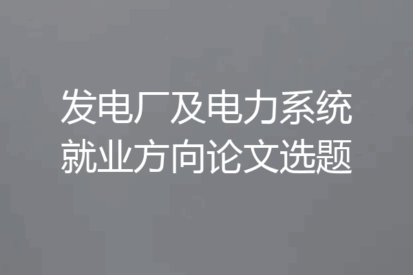 发电厂及电力系统就业方向论文选题