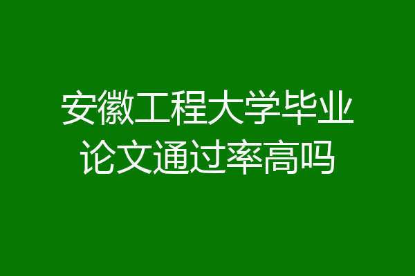 安徽工程大学毕业论文通过率高吗