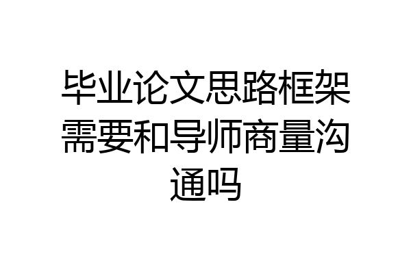 毕业论文思路框架需要和导师商量沟通吗