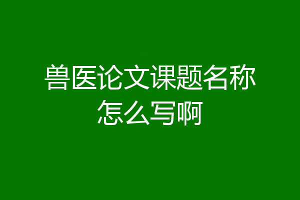 兽医论文课题名称怎么写啊