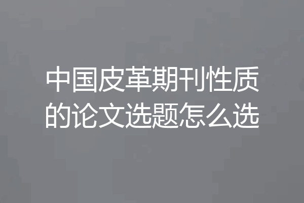 中国皮革期刊性质的论文选题怎么选