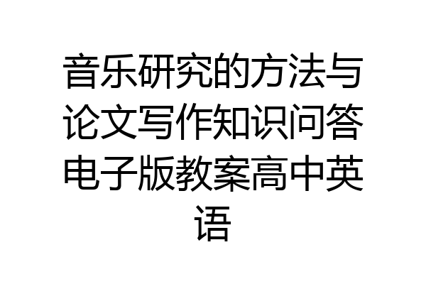 音乐研究的方法与论文写作知识问答电子版教案高中英语