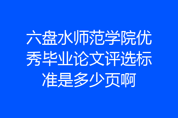 六盘水师范学院优秀毕业论文评选标准是多少页啊