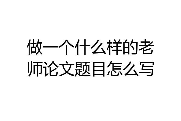 做一个什么样的老师论文题目怎么写