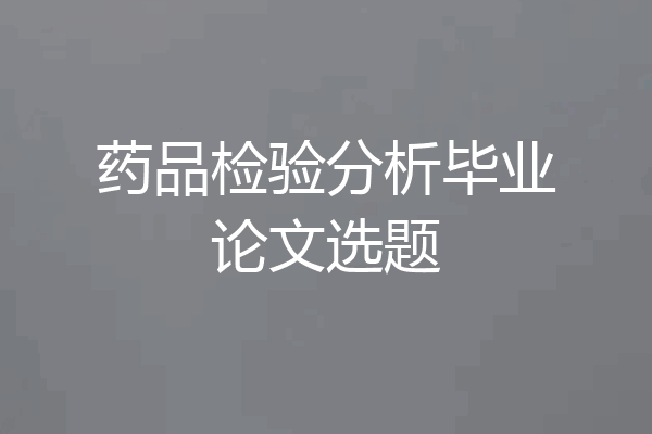 药品检验分析毕业论文选题