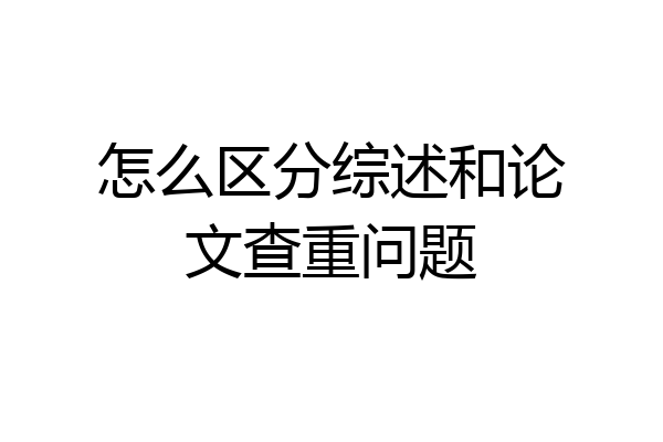 怎么区分综述和论文查重问题