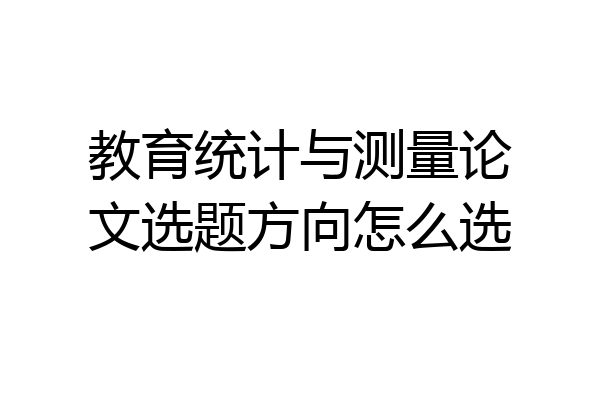 教育统计与测量论文选题方向怎么选