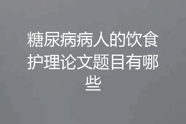糖尿病病人的饮食护理论文题目有哪些