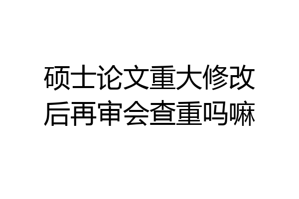 硕士论文重大修改后再审会查重吗嘛