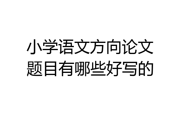 小学语文方向论文题目有哪些好写的