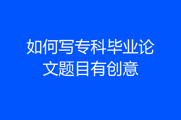 如何写专科毕业论文题目有创意