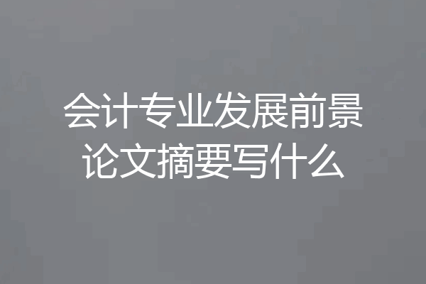 会计专业发展前景论文摘要写什么