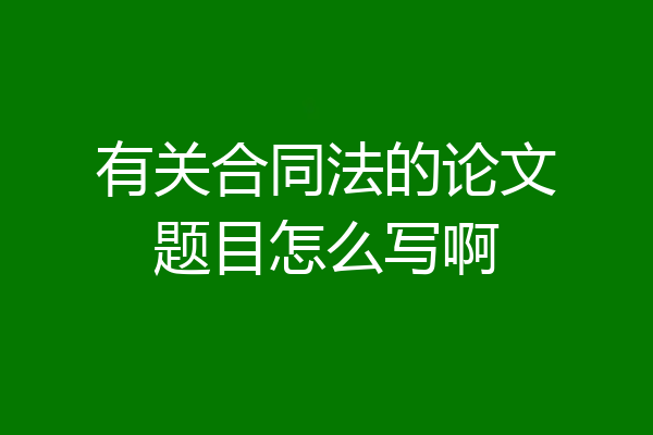 有关合同法的论文题目怎么写啊