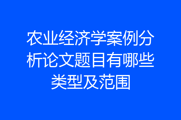 农业经济学案例分析论文题目有哪些类型及范围