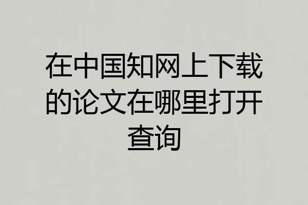 在中国知网上下载的论文在哪里打开查询