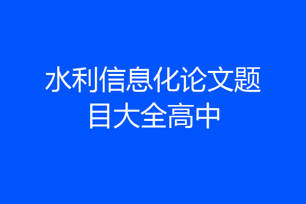 水利信息化论文题目大全高中