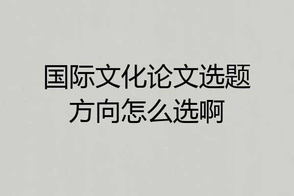 国际文化论文选题方向怎么选啊