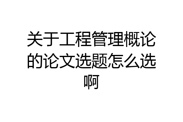 关于工程管理概论的论文选题怎么选啊