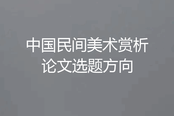中国民间美术赏析论文选题方向