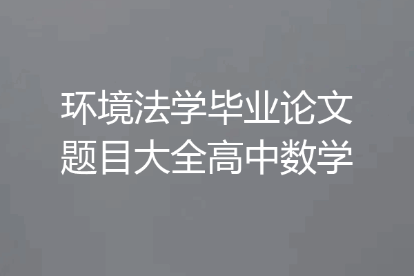 环境法学毕业论文题目大全高中数学