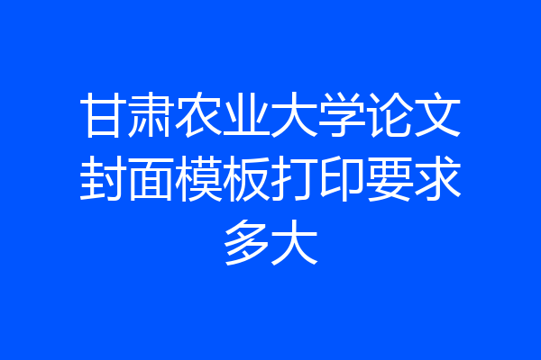 甘肃农业大学论文封面模板打印要求多大