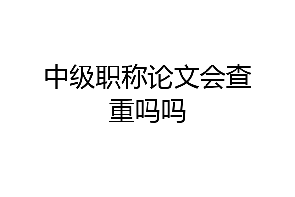 中级职称论文会查重吗吗