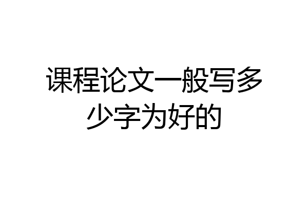 课程论文一般写多少字为好的
