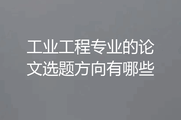 工业工程专业的论文选题方向有哪些