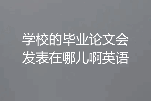 学校的毕业论文会发表在哪儿啊英语