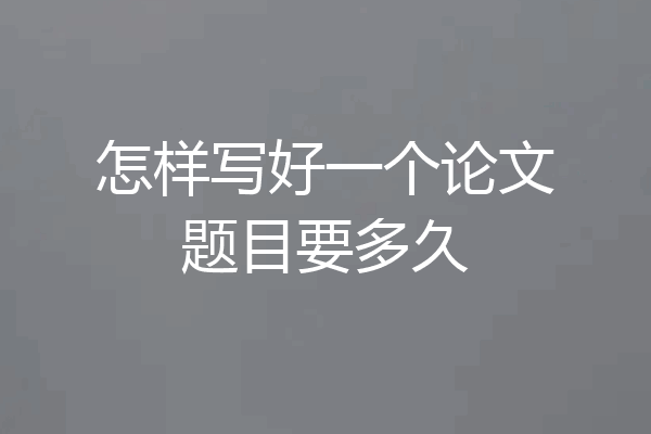 怎样写好一个论文题目要多久