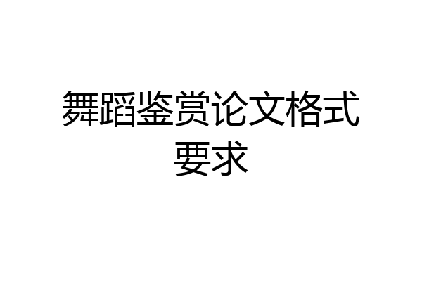 舞蹈鉴赏论文格式要求