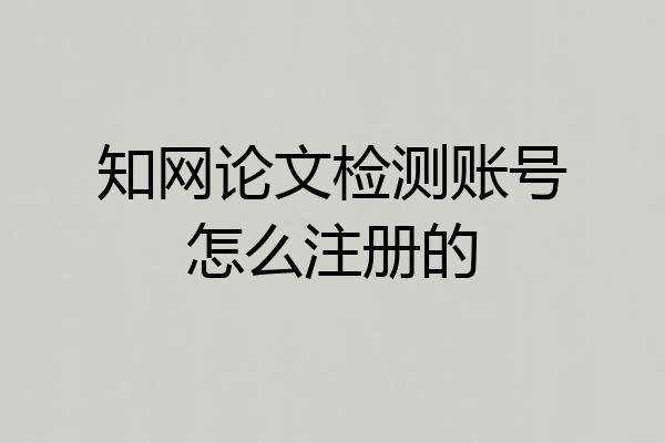 知网论文检测账号怎么注册的