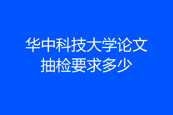 华中科技大学论文抽检要求多少