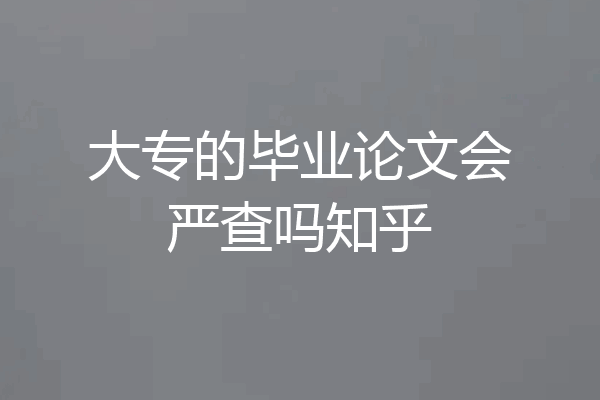 大专的毕业论文会严查吗知乎