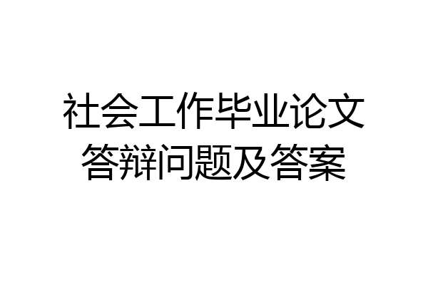 社会工作毕业论文答辩问题及答案