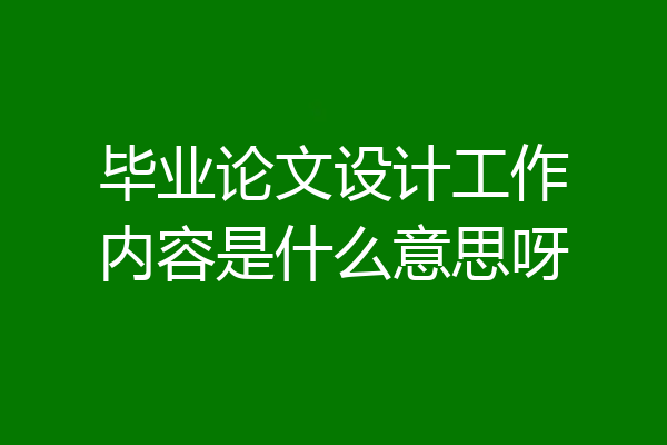 毕业论文设计工作内容是什么意思呀