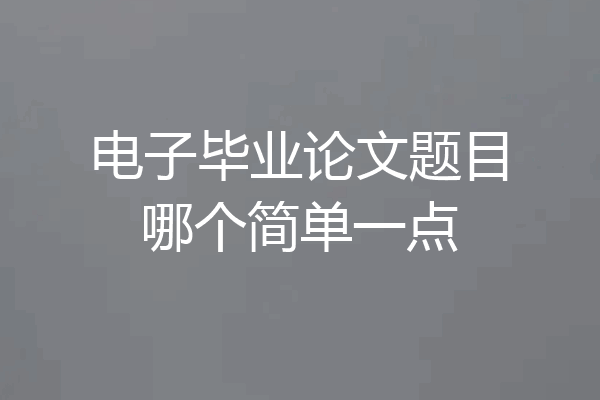 电子毕业论文题目哪个简单一点