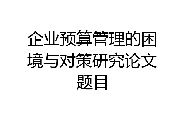 企业预算管理的困境与对策研究论文题目