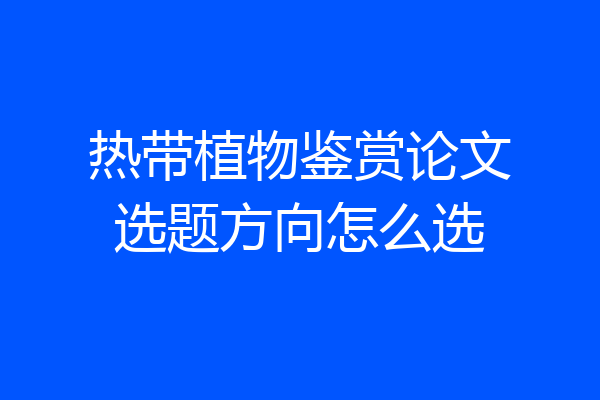 热带植物鉴赏论文选题方向怎么选