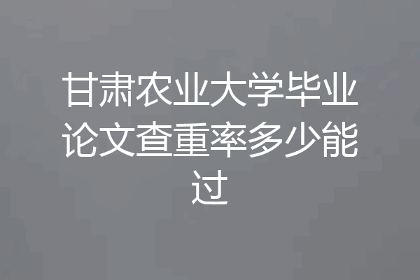 甘肃农业大学毕业论文查重率多少能过