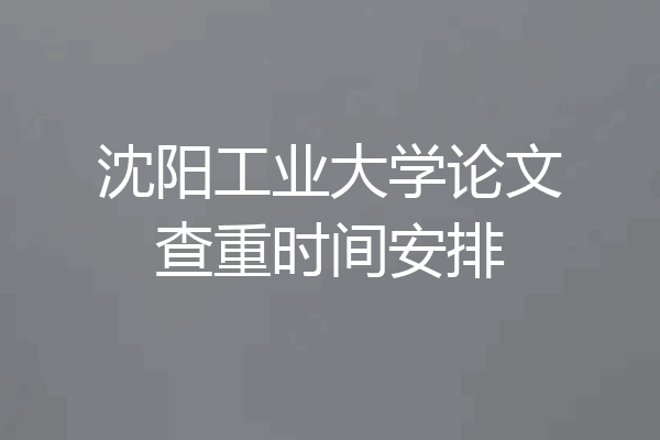 沈阳工业大学论文查重时间安排