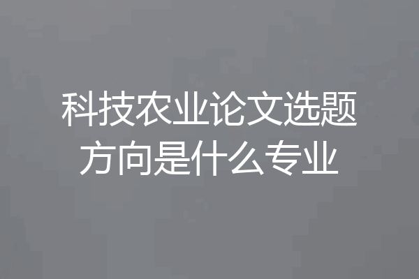 科技农业论文选题方向是什么专业