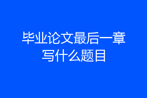 毕业论文最后一章写什么题目
