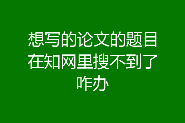 想写的论文的题目在知网里搜不到了咋办