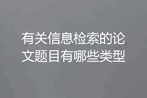 有关信息检索的论文题目有哪些类型
