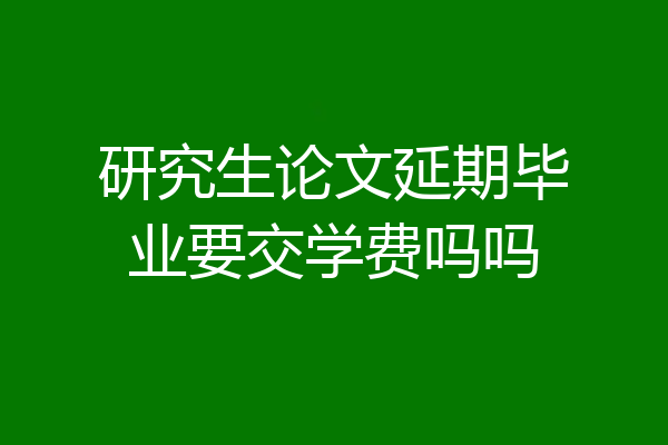 研究生论文延期毕业要交学费吗吗